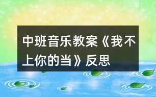 中班音樂教案《我不上你的當》反思