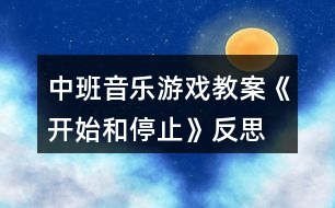 中班音樂(lè)游戲教案《開(kāi)始和停止》反思