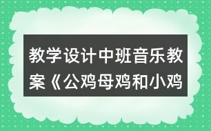 教學(xué)設(shè)計中班音樂教案《公雞母雞和小雞》
