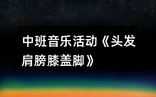 中班音樂活動《頭發(fā)、肩膀、膝蓋、腳》教案及教學(xué)反思