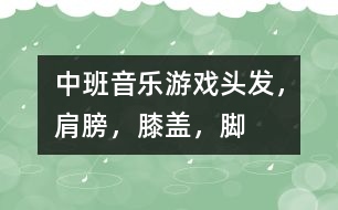 中班音樂游戲：頭發(fā)，肩膀，膝蓋，腳