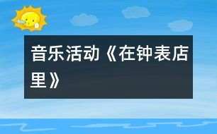 音樂(lè)活動(dòng)—《在鐘表店里》