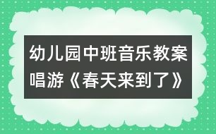 幼兒園中班音樂教案：唱游《春天來到了》