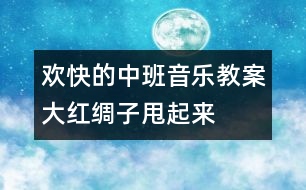 歡快的中班音樂(lè)教案：大紅綢子甩起來(lái)