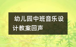  幼兒園中班音樂設(shè)計教案：回聲