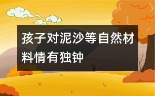 孩子對(duì)泥、沙等自然材料情有獨(dú)鐘