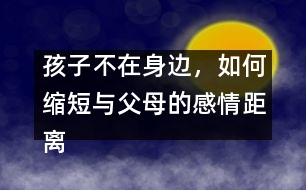 孩子不在身邊，如何縮短與父母的感情距離