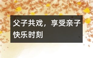 父子共戲，享受親子快樂(lè)時(shí)刻
