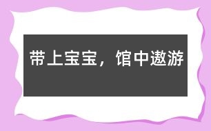 帶上寶寶，“館”中遨游