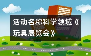 活動(dòng)名稱(chēng)：科學(xué)領(lǐng)域《玩具展覽會(huì)》