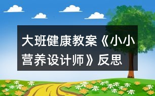 大班健康教案《小小營養(yǎng)設(shè)計(jì)師》反思