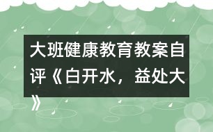大班健康教育教案自評(píng)《白開水，益處大》