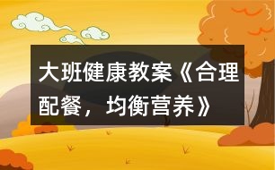 大班健康教案《合理配餐，均衡營養(yǎng)》