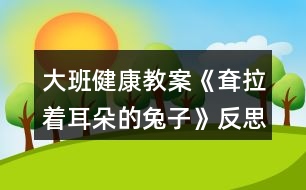 大班健康教案《耷拉著耳朵的兔子》反思