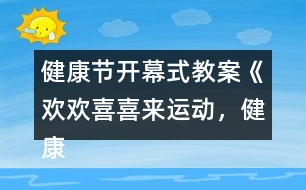 健康節(jié)開幕式教案《歡歡喜喜來(lái)運(yùn)動(dòng)，健康快樂(lè)共成長(zhǎng)》