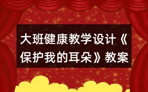 大班健康教學(xué)設(shè)計《保護我的耳朵》教案反思