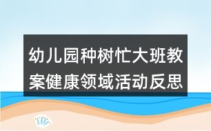 幼兒園種樹忙大班教案健康領域活動反思