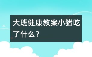 大班健康教案：小豬吃了什么？