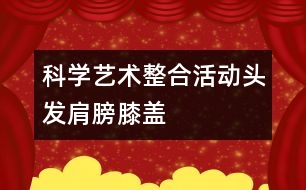 科學(xué)、藝術(shù)整合活動“頭發(fā)、肩膀、膝蓋、腳”