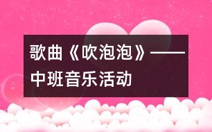歌曲《吹泡泡》――中班音樂(lè)活動(dòng)