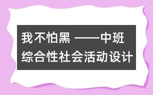 我不怕黑 ――中班綜合性社會活動設(shè)計(jì)