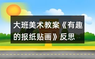 大班美術(shù)教案《有趣的報紙貼畫》反思