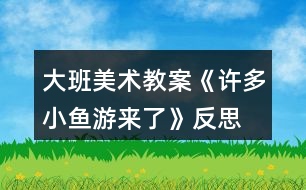 大班美術(shù)教案《許多小魚游來(lái)了》反思