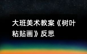 大班美術(shù)教案《樹(shù)葉粘貼畫(huà)》反思