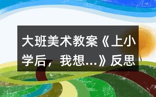 大班美術(shù)教案《上小學(xué)后，我想…》反思