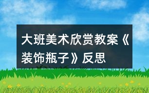 大班美術(shù)欣賞教案《裝飾瓶子》反思