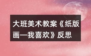 大班美術教案《紙版畫―我喜歡》反思