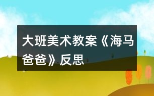 大班美術(shù)教案《海馬爸爸》反思