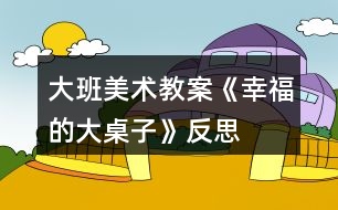 大班美術教案《幸福的大桌子》反思