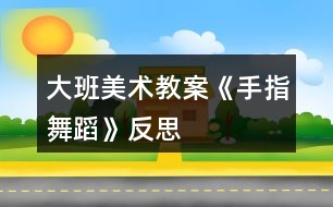 大班美術教案《手指舞蹈》反思