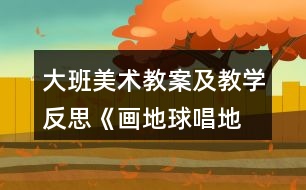 大班美術(shù)教案及教學(xué)反思《畫地球、唱地球》