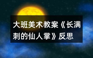 大班美術(shù)教案《長(zhǎng)滿(mǎn)刺的仙人掌》反思