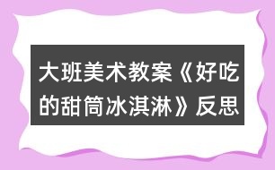 大班美術教案《好吃的甜筒冰淇淋》反思