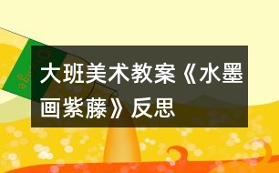 大班美術(shù)教案《水墨畫(huà)紫藤》反思