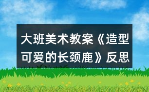 大班美術教案《造型可愛的長頸鹿》反思