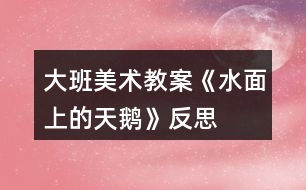 大班美術教案《水面上的天鵝》反思