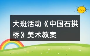 大班活動(dòng)《中國(guó)石拱橋》美術(shù)教案