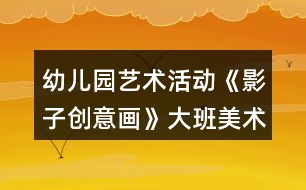 幼兒園藝術(shù)活動(dòng)《影子創(chuàng)意畫》大班美術(shù)教案反思