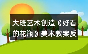 大班藝術(shù)創(chuàng)造《好看的花瓶》美術(shù)教案反思