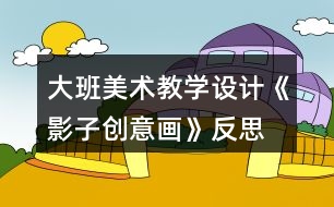 大班美術(shù)教學(xué)設(shè)計(jì)《影子創(chuàng)意畫(huà)》反思
