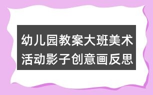 幼兒園教案大班美術活動影子創(chuàng)意畫反思