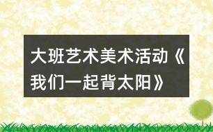 大班藝術美術活動《我們一起背太陽》
