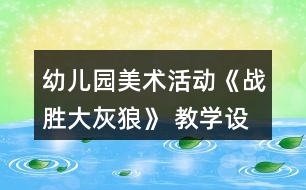 幼兒園美術活動《戰(zhàn)勝大灰狼》 教學設計和反思