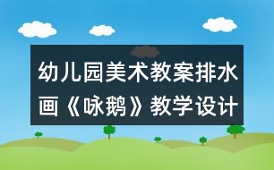 幼兒園美術(shù)教案排水畫《詠鵝》教學(xué)設(shè)計(jì)與反思