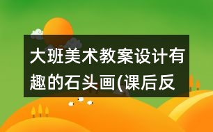 大班美術(shù)教案設(shè)計有趣的石頭畫(課后反思)