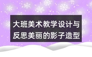 大班美術(shù)教學設(shè)計與反思美麗的影子造型